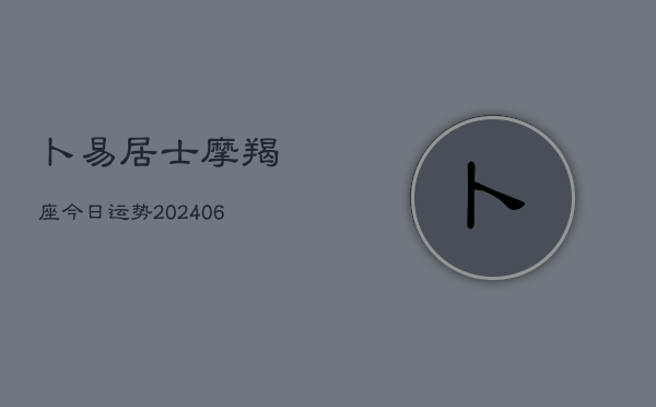 卜易居士摩羯座今日运势(6月22日)  第1张