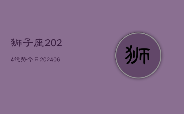 狮子座2024运势今日(6月22日)
