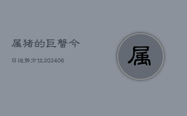 属猪的巨蟹今日运势方位(6月22日)  第1张