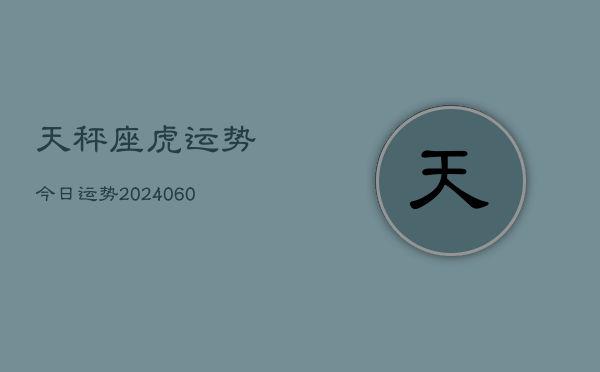 天秤座虎运势今日运势(6月22日)  第1张