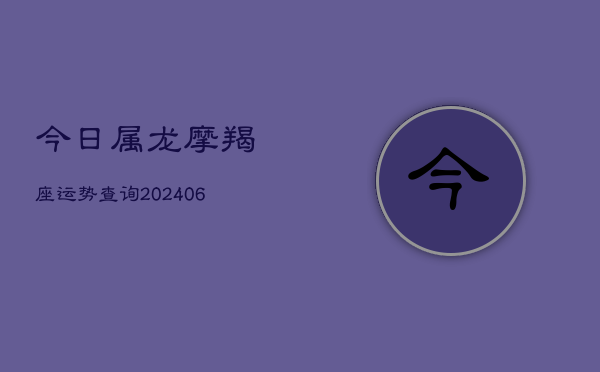 今日属龙摩羯座运势查询(6月22日)  第1张