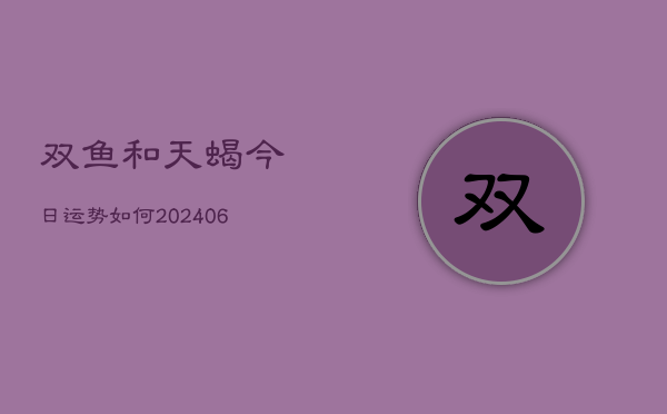 双鱼和天蝎今日运势如何(6月22日)