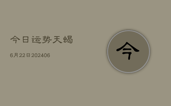 今日运势天蝎6月22日(6月22日)
