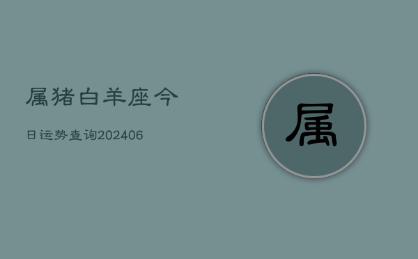 属猪白羊座今日运势查询(6月22日)  第1张