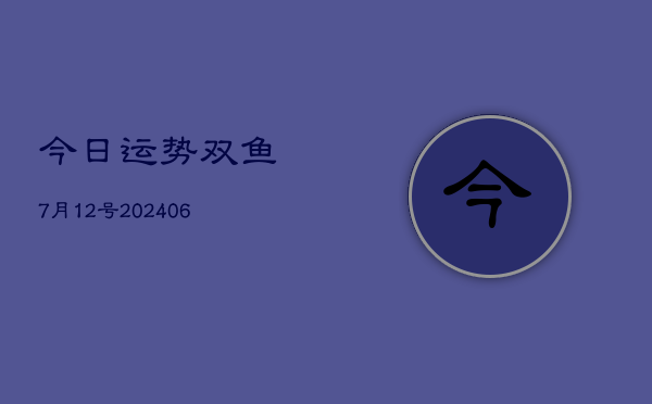 今日运势双鱼7月12号(6月22日)  第1张