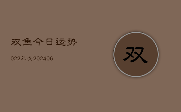 双鱼今日运势022年女(6月22日)