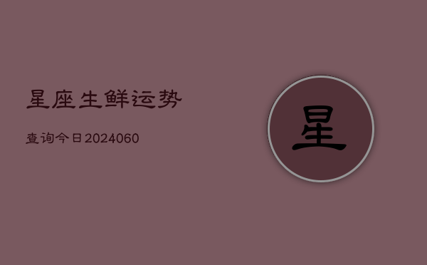 星座生鲜运势查询今日(6月22日)
