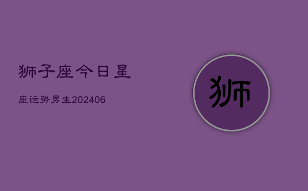 狮子座今日星座运势男生(6月22日)