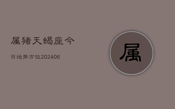 属猪天蝎座今日运势方位(6月22日)