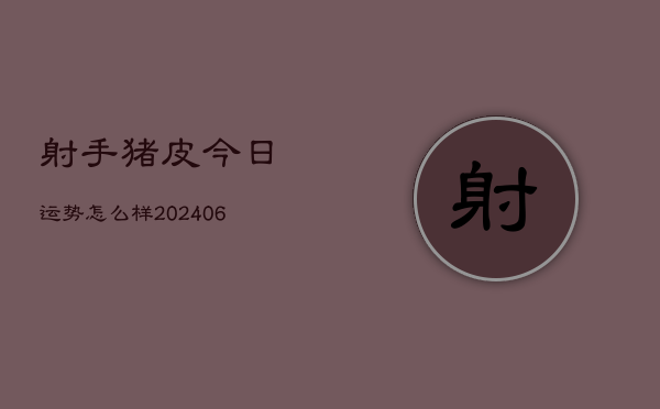 射手猪皮今日运势怎么样(6月22日)