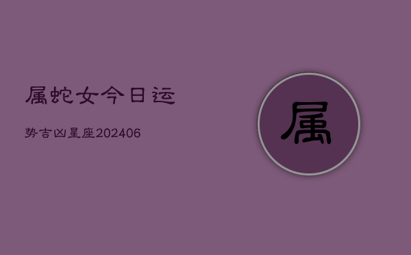属蛇女今日运势吉凶星座(6月22日)  第1张