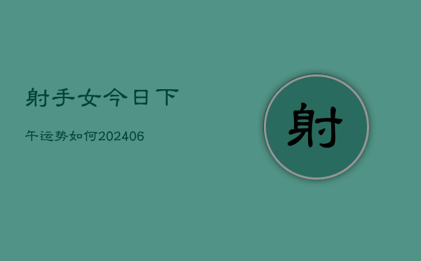 射手女今日下午运势如何(6月22日)  第1张