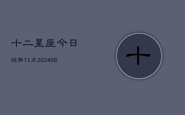 十二星座今日运势11点(6月22日)  第1张