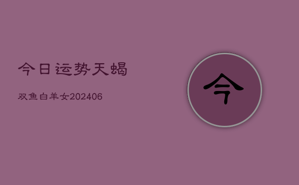 今日运势天蝎双鱼白羊女(6月22日)