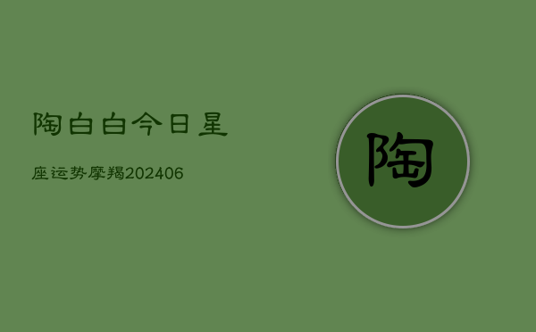 陶白白今日星座运势摩羯(6月22日)  第1张
