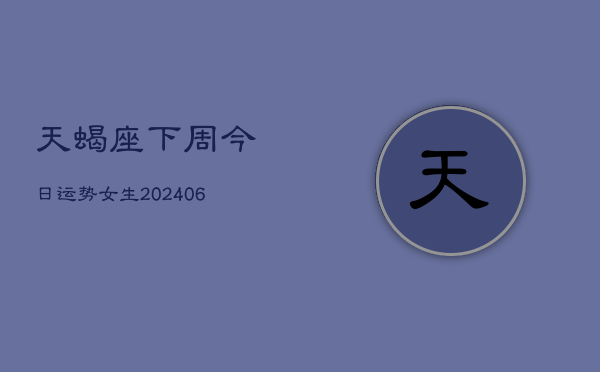 天蝎座下周今日运势女生(6月22日)