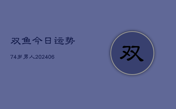 双鱼今日运势74岁男人(6月22日)  第1张