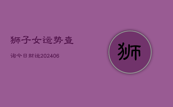 狮子女运势查询今日财运(6月22日)
