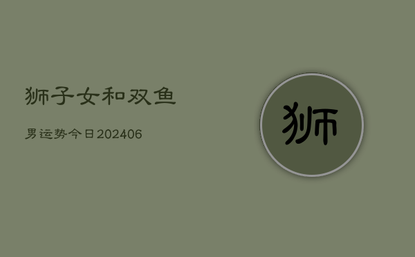 狮子女和双鱼男运势今日(6月22日)