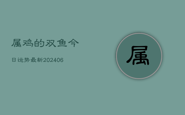 属鸡的双鱼今日运势最新(6月22日)  第1张