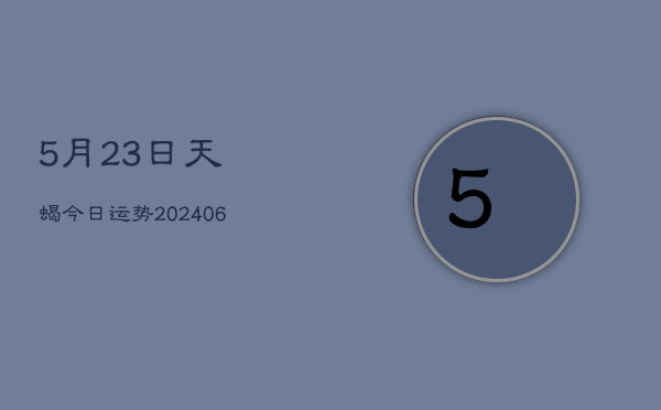5月23日天蝎今日运势(6月22日)  第1张