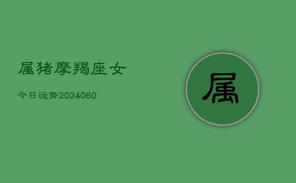 属猪摩羯座女今日运势(6月22日)  第1张