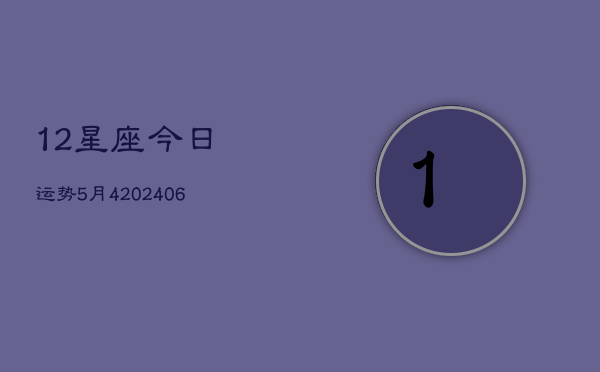 12星座今日运势5月4(6月22日)  第1张