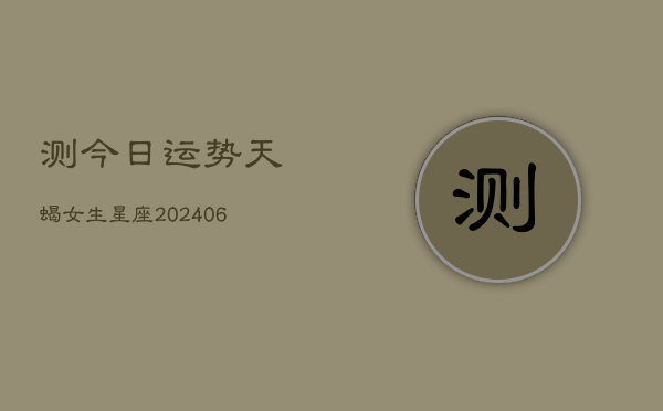 测今日运势天蝎女生星座(6月22日)