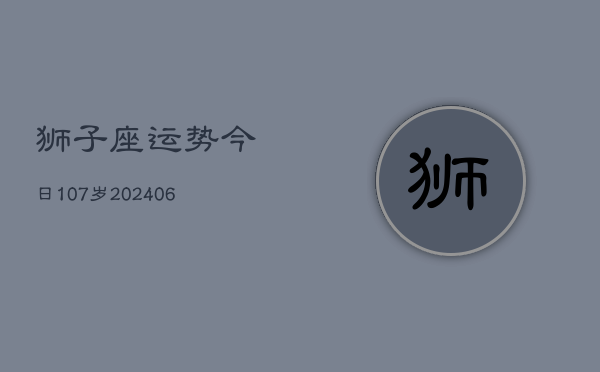 狮子座运势今日107岁(6月22日)