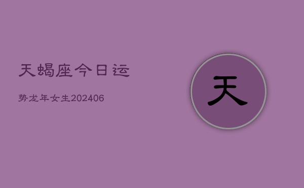 天蝎座今日运势龙年女生(6月22日)  第1张