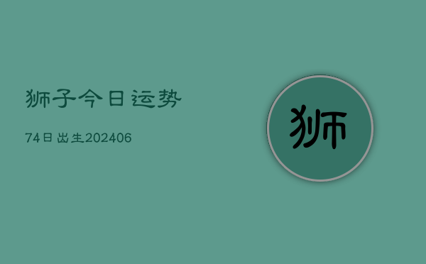 狮子今日运势74日出生(6月22日)