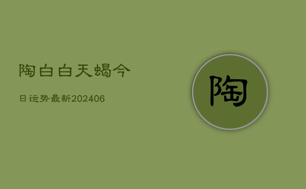 陶白白天蝎今日运势最新(6月22日)