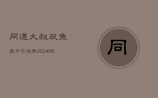 同道大叔双鱼座今日运势(6月22日)  第1张