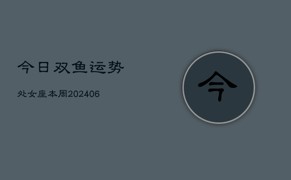 今日双鱼运势处女座本周(6月22日)  第1张