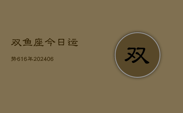双鱼座今日运势616年(6月22日)  第1张