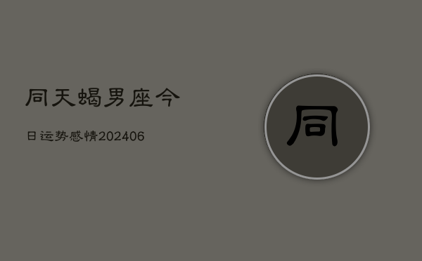同天蝎男座今日运势感情(6月22日)  第1张