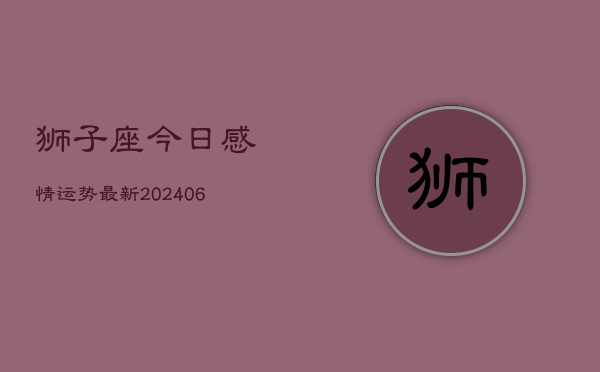 狮子座今日感情运势最新(6月22日)