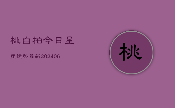 桃白柏今日星座运势最新(6月22日)  第1张