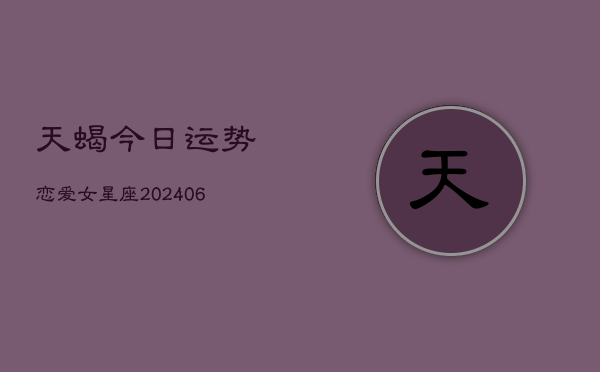 天蝎今日运势恋爱女星座(6月22日)