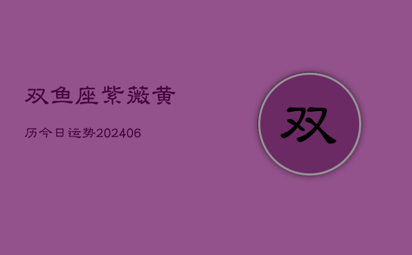 双鱼座紫薇黄历今日运势(6月22日)  第1张