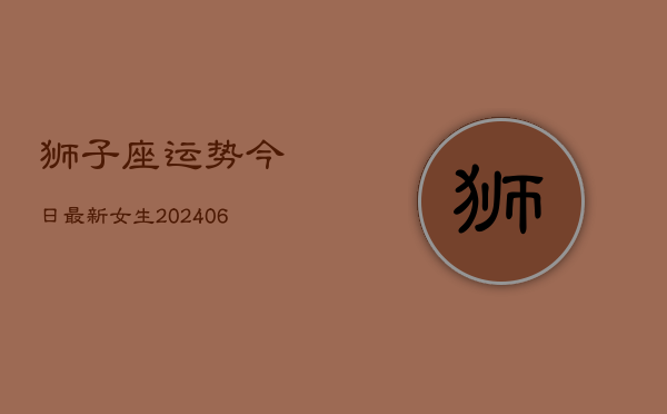 狮子座运势今日最新女生(6月22日)