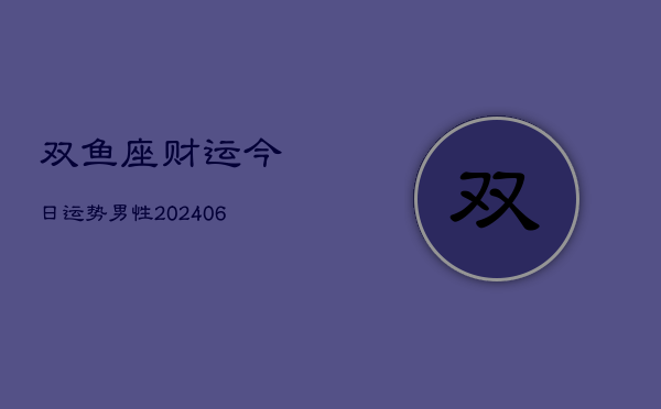 双鱼座财运今日运势男性(6月22日)  第1张
