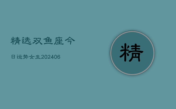 精选双鱼座今日运势女生(6月22日)