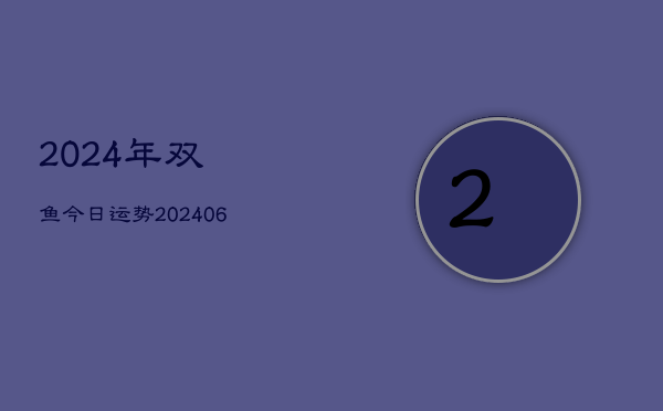 2024年双鱼今日运势(6月22日)