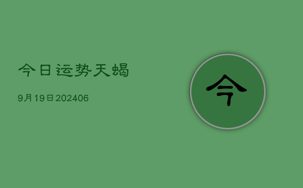 今日运势天蝎9月19日(6月22日)