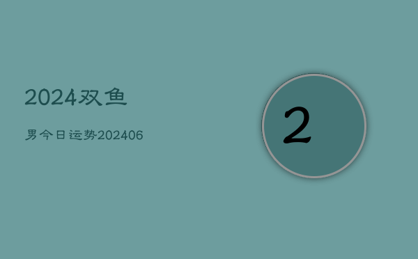 2024双鱼男今日运势(6月22日)  第1张