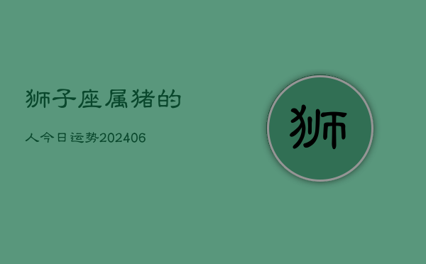 狮子座属猪的人今日运势(6月22日)  第1张