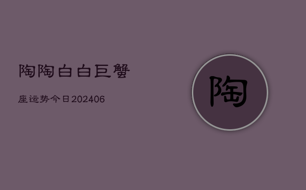 陶陶白白巨蟹座运势今日(6月22日)  第1张