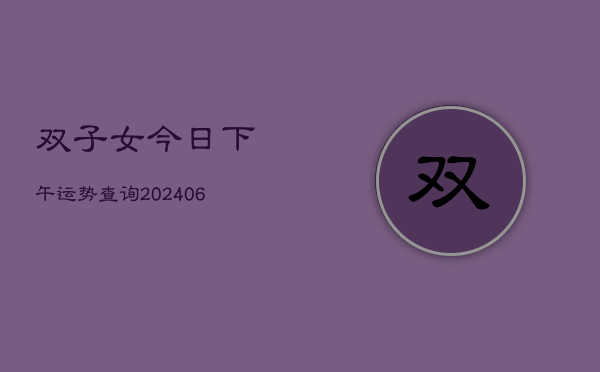 双子女今日下午运势查询(6月22日)  第1张
