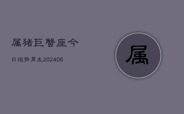 属猪巨蟹座今日运势男生(6月22日)  第1张